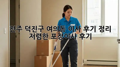 전주 덕진구 여의동 이사 후기 정리: 저렴한 포장이사 후기! 🏡🚚